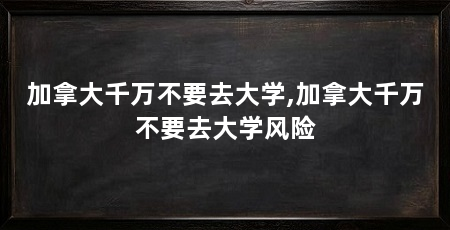加拿大千万不要去大学,加拿大千万不要去大学风险