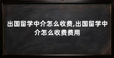 出国留学中介怎么收费,出国留学中介怎么收费费用