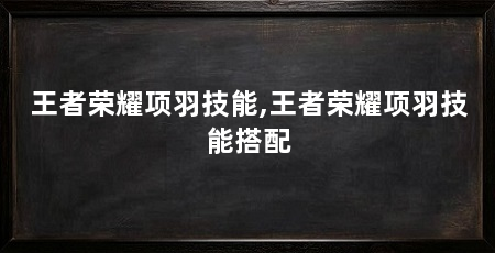 王者荣耀项羽技能,王者荣耀项羽技能搭配