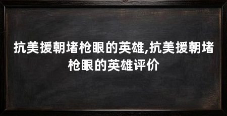 抗美援朝堵枪眼的英雄,抗美援朝堵枪眼的英雄评价