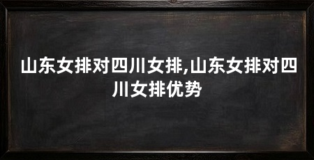 山东女排对四川女排,山东女排对四川女排优势