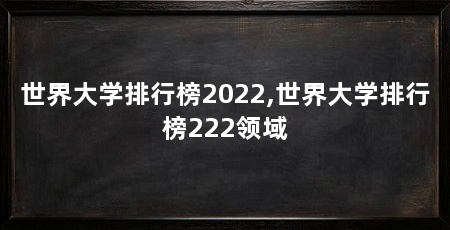 世界大学排行榜2022,世界大学排行榜222领域