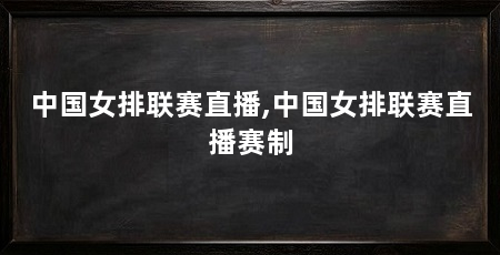 中国女排联赛直播,中国女排联赛直播赛制