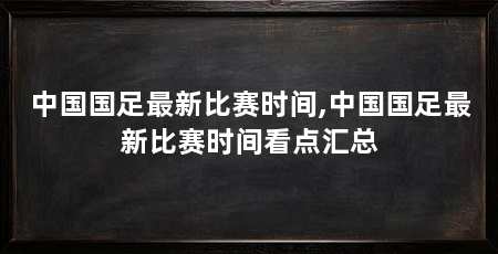 中国国足最新比赛时间,中国国足最新比赛时间看点汇总