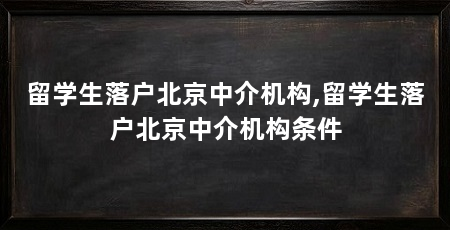 留学生落户北京中介机构,留学生落户北京中介机构条件