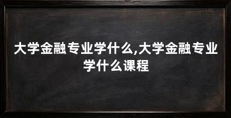 大学金融专业学什么,大学金融专业学什么课程