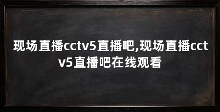 现场直播cctv5直播吧,现场直播cctv5直播吧在线观看