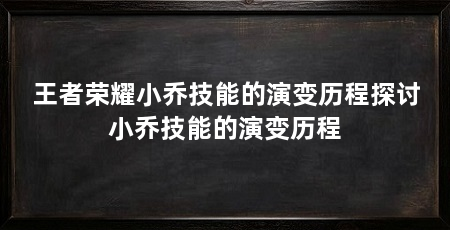 王者荣耀小乔技能的演变历程探讨小乔技能的演变历程