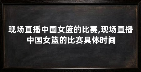 现场直播中国女篮的比赛,现场直播中国女篮的比赛具体时间