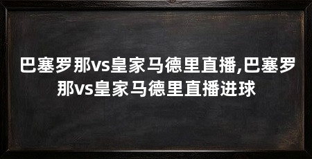 巴塞罗那vs皇家马德里直播,巴塞罗那vs皇家马德里直播进球
