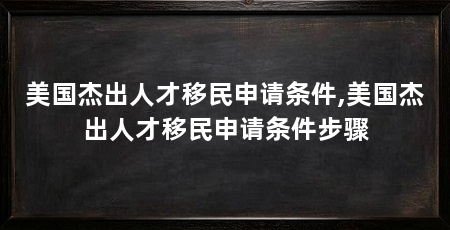 美国杰出人才移民申请条件,美国杰出人才移民申请条件步骤