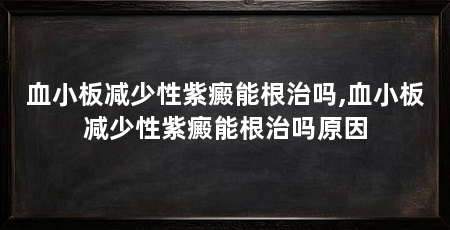 血小板减少性紫癜能根治吗,血小板减少性紫癜能根治吗原因