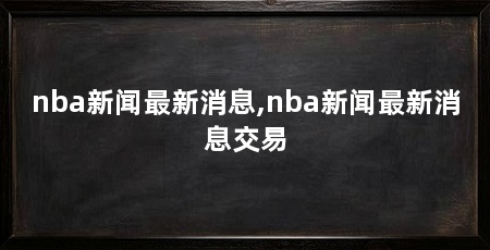 nba新闻最新消息,nba新闻最新消息交易