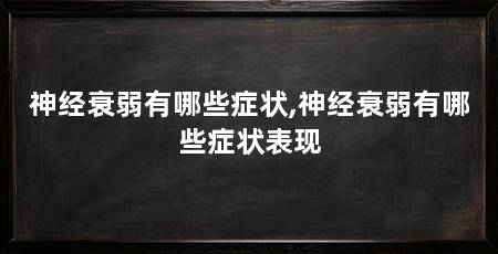 神经衰弱有哪些症状,神经衰弱有哪些症状表现