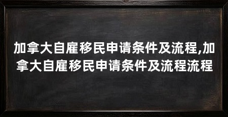 加拿大自雇移民申请条件及流程,加拿大自雇移民申请条件及流程流程