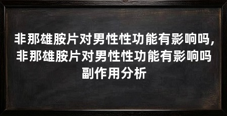 非那雄胺片对男性性功能有影响吗,非那雄胺片对男性性功能有影响吗副作用分析