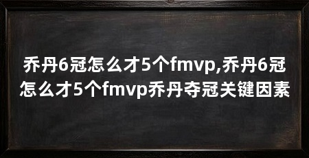 乔丹6冠怎么才5个fmvp,乔丹6冠怎么才5个fmvp乔丹夺冠关键因素