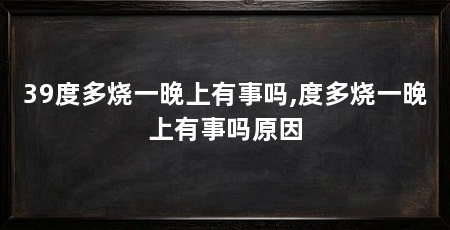 39度多烧一晚上有事吗,度多烧一晚上有事吗原因