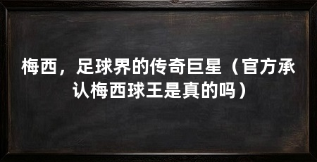 梅西，足球界的传奇巨星（官方承认梅西球王是真的吗）
