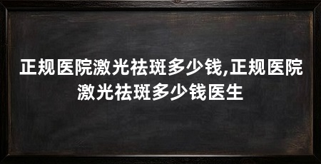 正规医院激光祛斑多少钱,正规医院激光祛斑多少钱医生