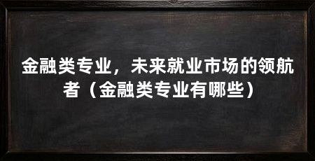金融类专业,未来就业市场的领航者(金融类专业有哪些)