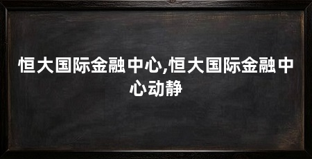 恒大国际金融中心,恒大国际金融中心动静
