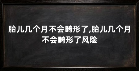 胎儿几个月不会畸形了,胎儿几个月不会畸形了风险