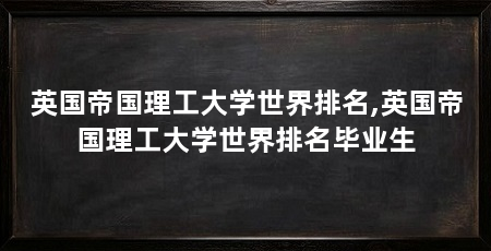 英国帝国理工大学世界排名,英国帝国理工大学世界排名毕业生