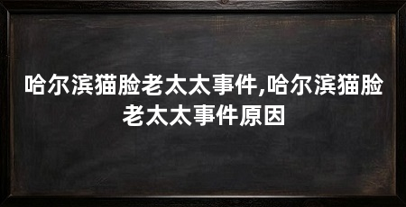 哈尔滨猫脸老太太事件,哈尔滨猫脸老太太事件原因
