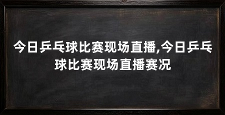 今日乒乓球比赛现场直播,今日乒乓球比赛现场直播赛况