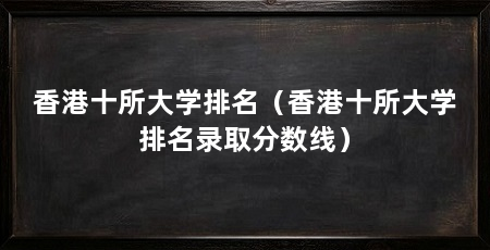 香港十所大学排名（香港十所大学排名录取分数线）