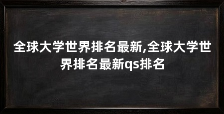全球大学世界排名最新,全球大学世界排名最新qs排名
