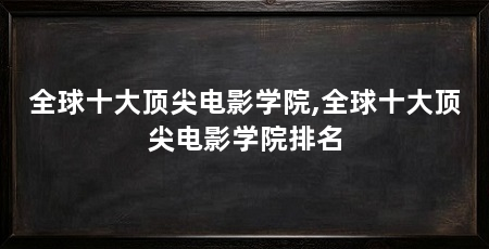 全球十大顶尖电影学院,全球十大顶尖电影学院排名