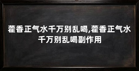 藿香正气水千万别乱喝,藿香正气水千万别乱喝副作用