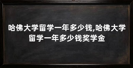 哈佛大学留学一年多少钱,哈佛大学留学一年多少钱奖学金