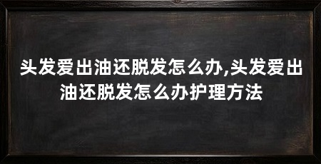 头发爱出油还脱发怎么办,头发爱出油还脱发怎么办护理方法