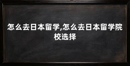 怎么去日本留学,怎么去日本留学院校选择