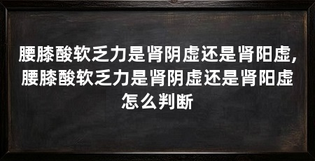 腰膝酸软乏力是肾阴虚还是肾阳虚,腰膝酸软乏力是肾阴虚还是肾阳虚怎么判断