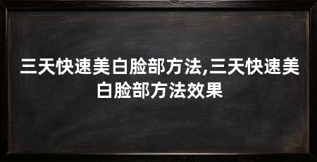 三天快速美白脸部方法,三天快速美白脸部方法效果