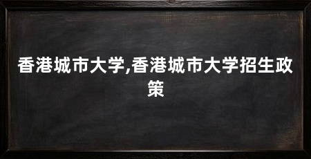 香港城市大学,香港城市大学招生政策
