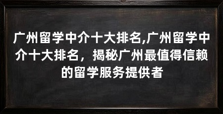 广州留学中介十大排名,广州留学中介十大排名，揭秘广州最值得信赖的留学服务提供者