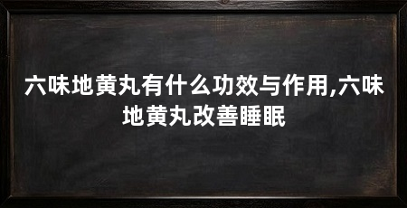 六味地黄丸有什么功效与作用,六味地黄丸改善睡眠