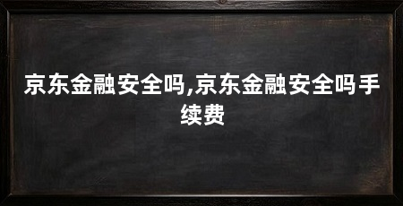 京东金融安全吗,京东金融安全吗手续费