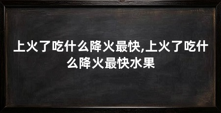 上火了吃什么降火最快,上火了吃什么降火最快水果