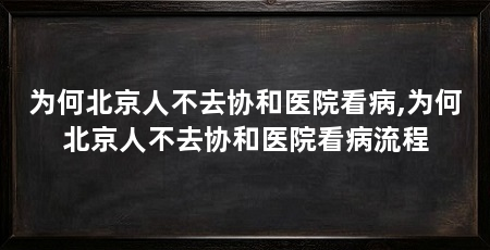为何北京人不去协和医院看病,为何北京人不去协和医院看病流程