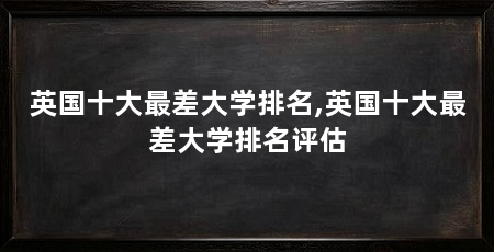 英国十大最差大学排名,英国十大最差大学排名评估