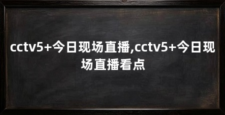 cctv5+今日现场直播,cctv5+今日现场直播看点