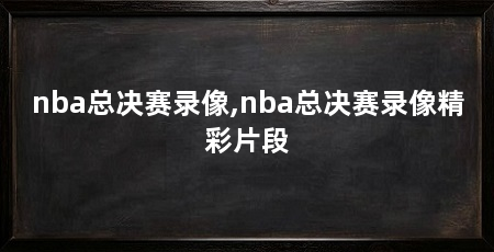 nba总决赛录像,nba总决赛录像精彩片段