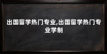 出国留学热门专业,出国留学热门专业学制