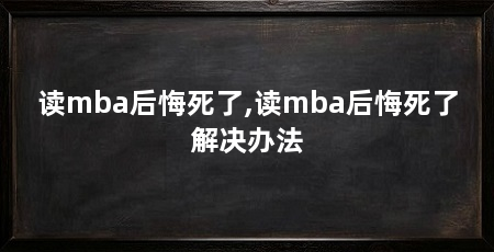 读mba后悔死了,读mba后悔死了解决办法